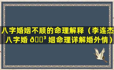 八字婚姻不顺的命理解释（李连杰八字婚 🐳 姻命理详解婚外情）